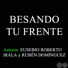 BESANDO TU FRENTE - Autores: EUSEBIO ROBERTO IRALA y RUBÉN DOMÍNGUEZ